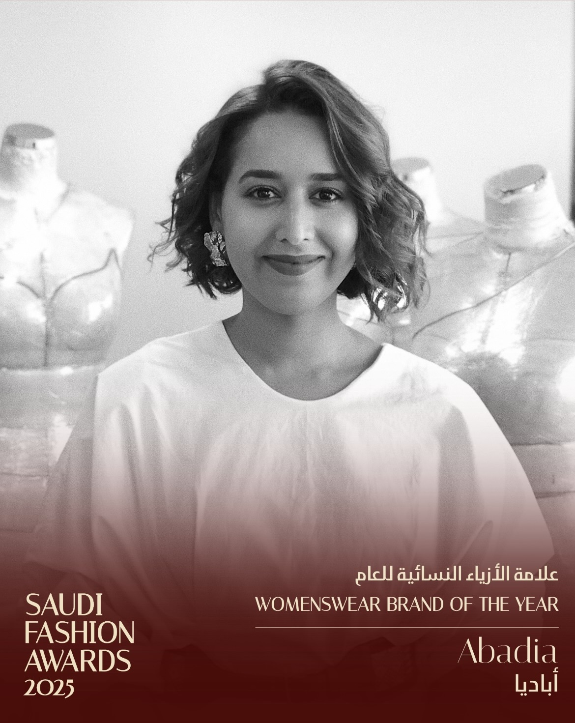 * علامة الأزياء النسائية للعام: حصدت علامة  Abadiaجائزة علامة الأزياء النسائية للعام 2025، وهي العلامة الفاخرة التي أسستها شهد الشهيل، والتي تدمج بين التصميم المستدام والحرفة، وتحتفي بالهوية والثقافة السعودية المعاصرة، وهي الجائزة التي ترشح لها أيضا كلا من: KAF by KAF ، Mona AlShebil ، THIL  ، Yasmina Q.